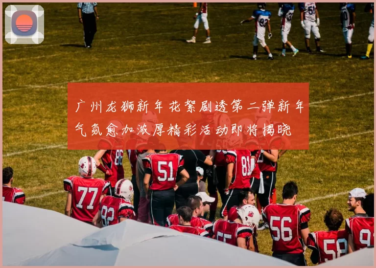 广州龙狮新年花絮剧透第二弹新年气氛愈加浓厚精彩活动即将揭晓