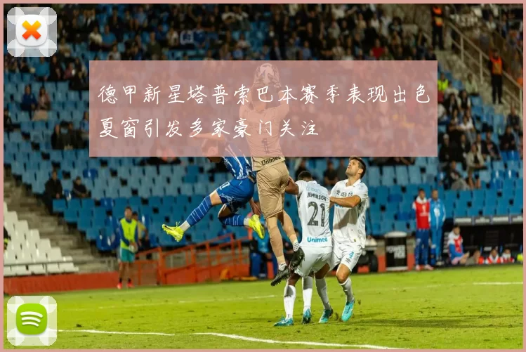 德甲新星塔普索巴本赛季表现出色夏窗引发多家豪门关注