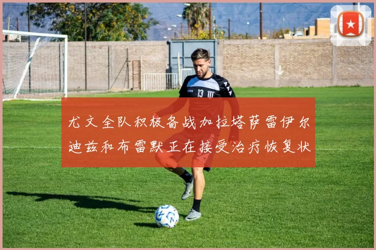 尤文全队积极备战加拉塔萨雷伊尔迪兹和布雷默正在接受治疗恢复状态