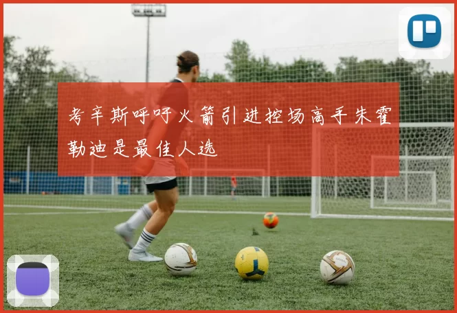 考辛斯呼吁火箭引进控场高手朱霍勒迪是最佳人选