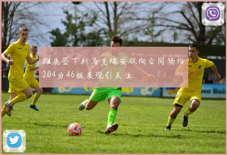 雄鹿签下科马克瑞安双向合同场均204分46板表现引关注