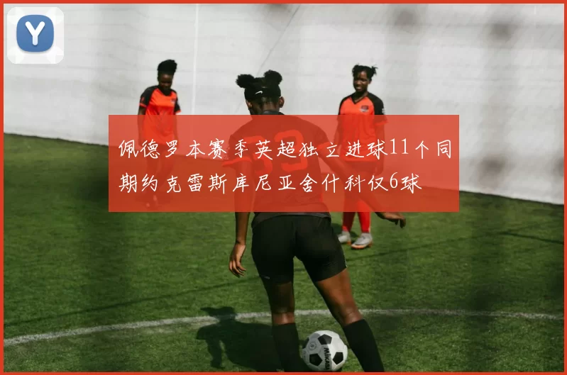 佩德罗本赛季英超独立进球11个同期约克雷斯库尼亚舍什科仅6球