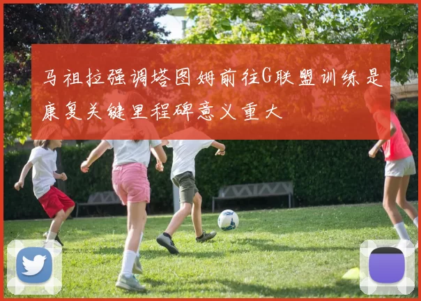 马祖拉强调塔图姆前往G联盟训练是康复关键里程碑意义重大