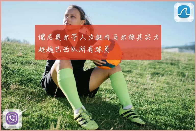 儒尼奥尔等人力挺内马尔称其实力超越巴西队所有球员