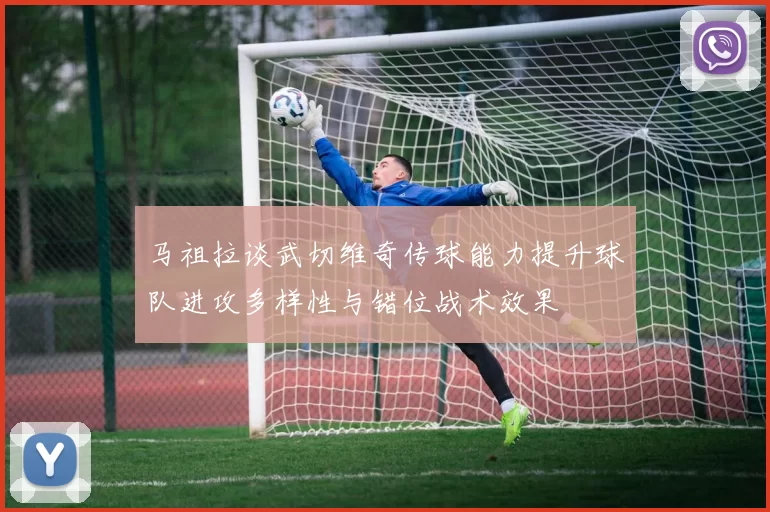 马祖拉谈武切维奇传球能力提升球队进攻多样性与错位战术效果