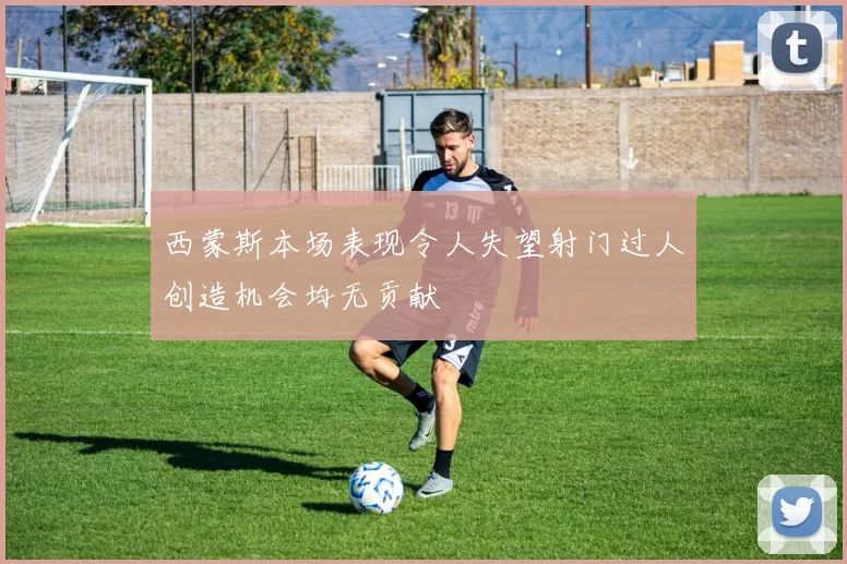 西蒙斯本场表现令人失望射门过人创造机会均无贡献