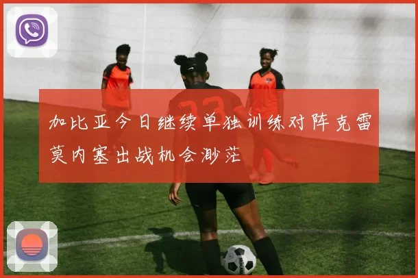 加比亚今日继续单独训练对阵克雷莫内塞出战机会渺茫