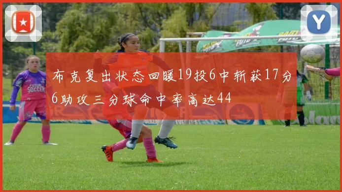 布克复出状态回暖19投6中斩获17分6助攻三分球命中率高达44
