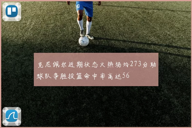 克尼佩尔近期状态火热场均273分助球队争胜投篮命中率高达56