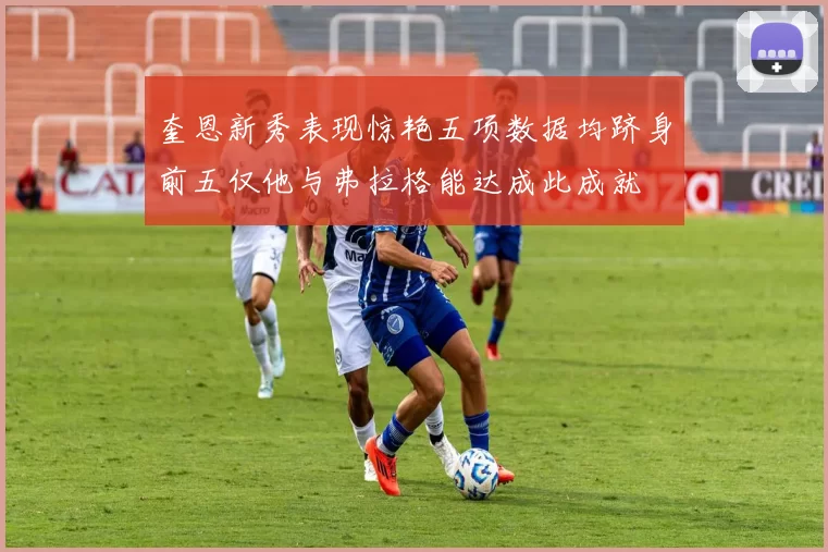 奎恩新秀表现惊艳五项数据均跻身前五仅他与弗拉格能达成此成就
