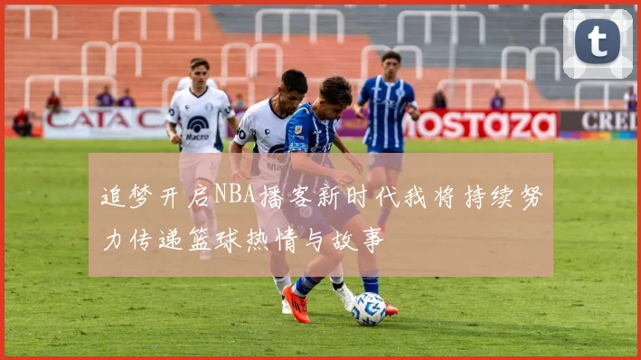 追梦开启NBA播客新时代我将持续努力传递篮球热情与故事