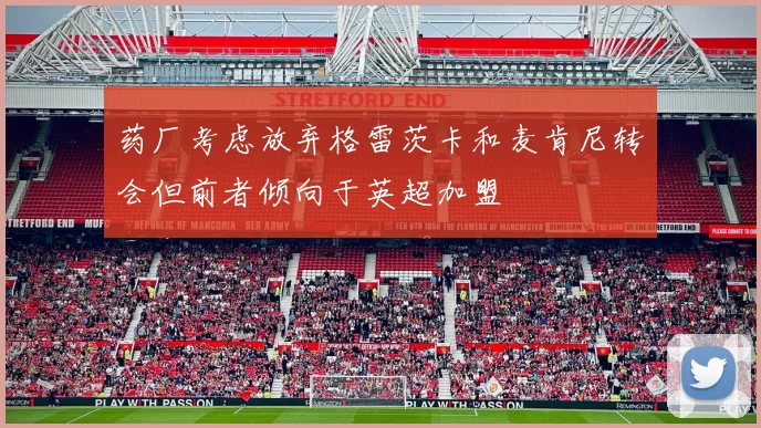 药厂考虑放弃格雷茨卡和麦肯尼转会但前者倾向于英超加盟