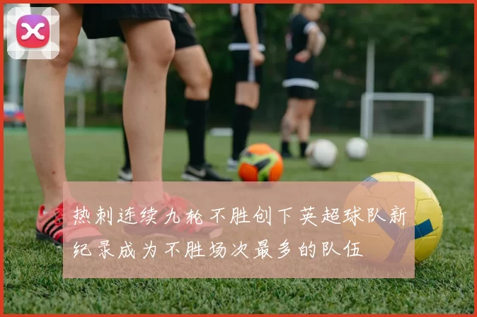 热刺连续九轮不胜创下英超球队新纪录成为不胜场次最多的队伍