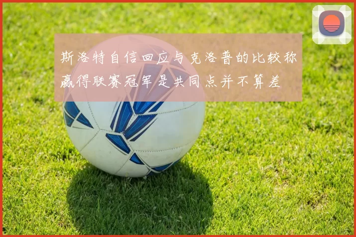 斯洛特自信回应与克洛普的比较称赢得联赛冠军是共同点并不算差