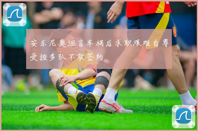 安东尼奥坦言车祸后求职艰难自尊受挫多队不敢签约