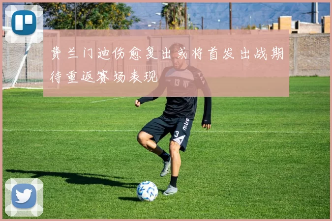 费兰门迪伤愈复出或将首发出战期待重返赛场表现