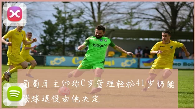 葡萄牙主帅称C罗管理轻松41岁仍能踢球退役由他决定