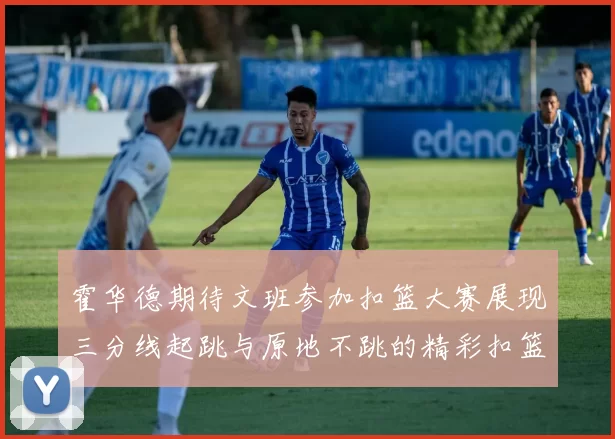 霍华德期待文班参加扣篮大赛展现三分线起跳与原地不跳的精彩扣篮技巧