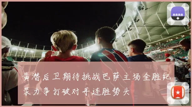 黄潜后卫期待挑战巴萨主场全胜纪录力争打破对手连胜势头