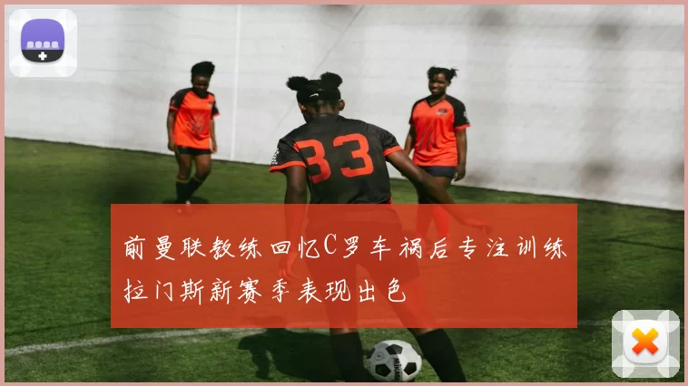 前曼联教练回忆C罗车祸后专注训练拉门斯新赛季表现出色