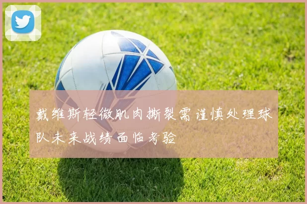 戴维斯轻微肌肉撕裂需谨慎处理球队未来战绩面临考验
