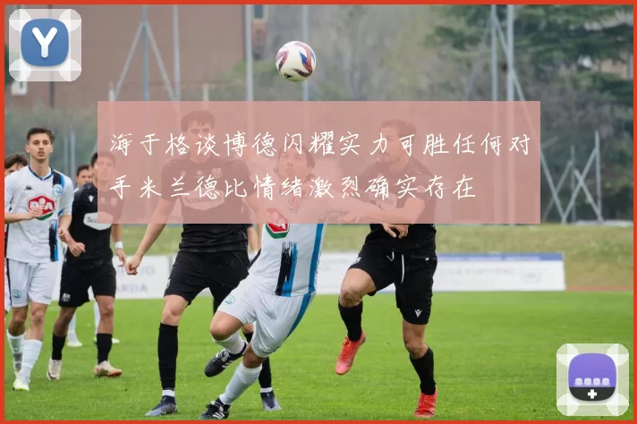 海于格谈博德闪耀实力可胜任何对手米兰德比情绪激烈确实存在