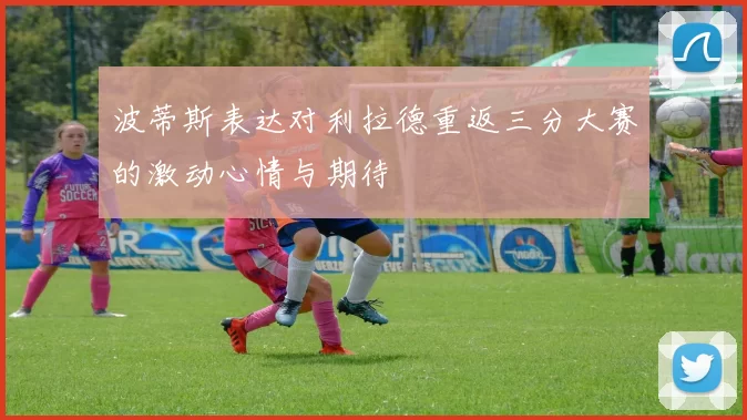 波蒂斯表达对利拉德重返三分大赛的激动心情与期待