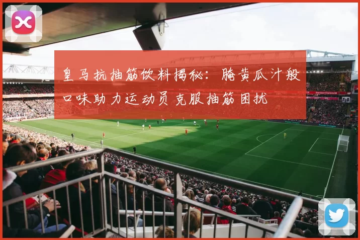 皇马抗抽筋饮料揭秘：腌黄瓜汁般口味助力运动员克服抽筋困扰