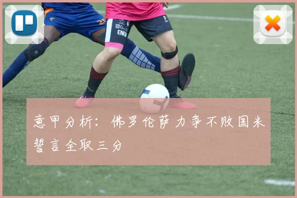意甲分析：佛罗伦萨力争不败国米誓言全取三分