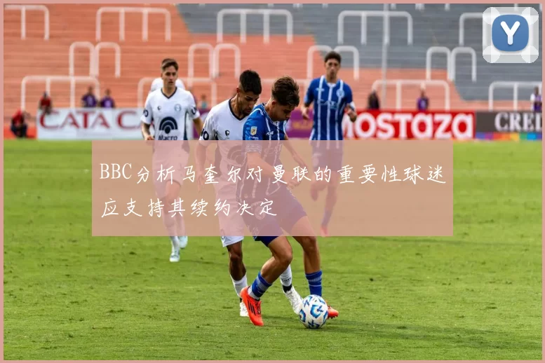 BBC分析马奎尔对曼联的重要性球迷应支持其续约决定