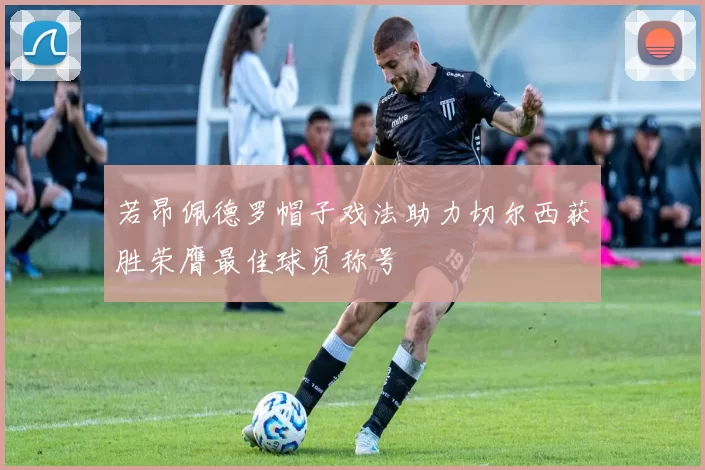 若昂佩德罗帽子戏法助力切尔西获胜荣膺最佳球员称号