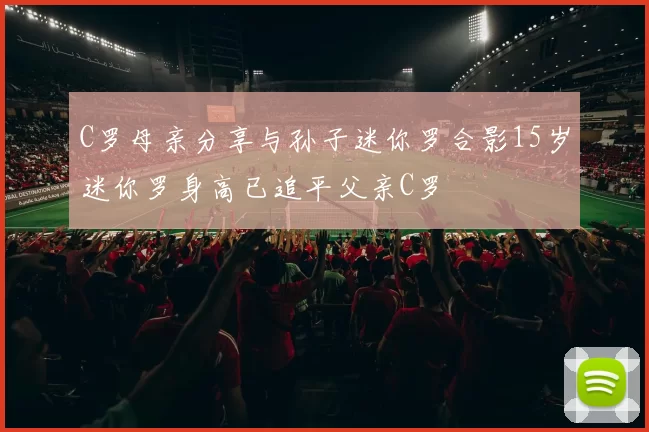 C罗母亲分享与孙子迷你罗合影15岁迷你罗身高已追平父亲C罗