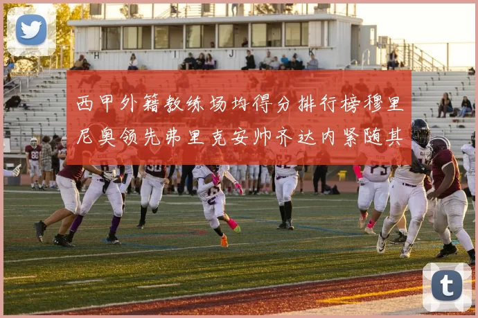 西甲外籍教练场均得分排行榜穆里尼奥领先弗里克安帅齐达内紧随其后