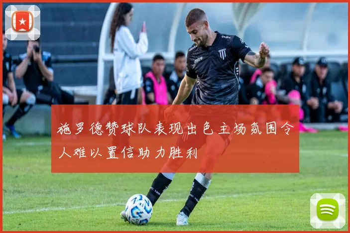 施罗德赞球队表现出色主场氛围令人难以置信助力胜利