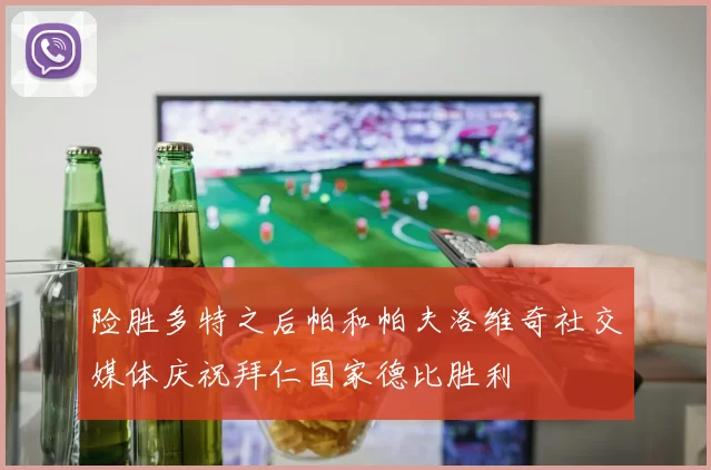 险胜多特之后帕和帕夫洛维奇社交媒体庆祝拜仁国家德比胜利